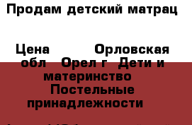 Продам детский матрац › Цена ­ 800 - Орловская обл., Орел г. Дети и материнство » Постельные принадлежности   